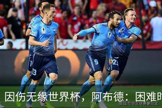 因伤无缘世界杯，阿布德：困难时刻，信仰、耐心和感恩尤为重要